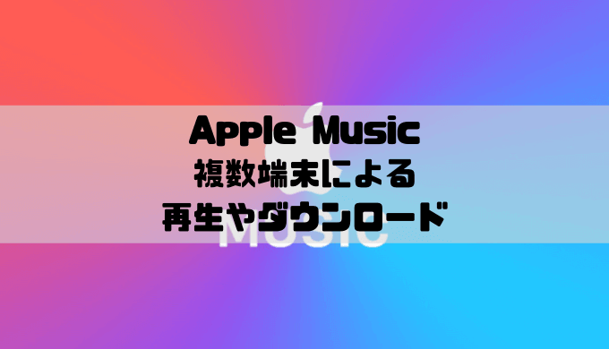 Apple Musicは複数端末での再生やダウンロードはできる？